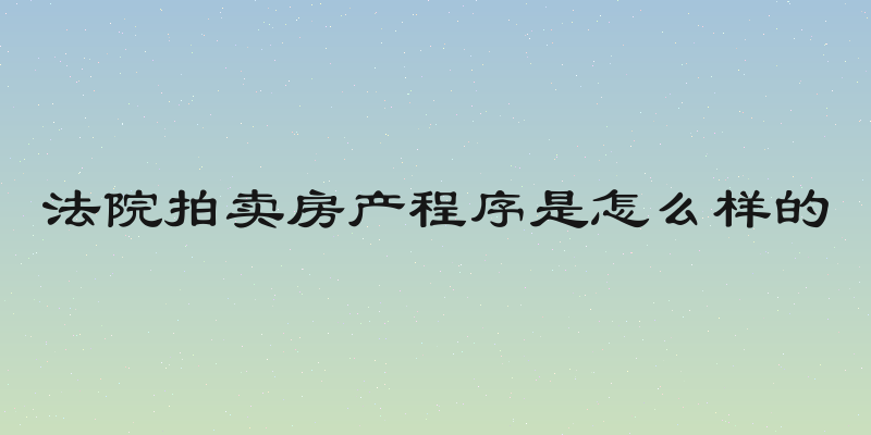 法院拍卖房产程序是怎么样的