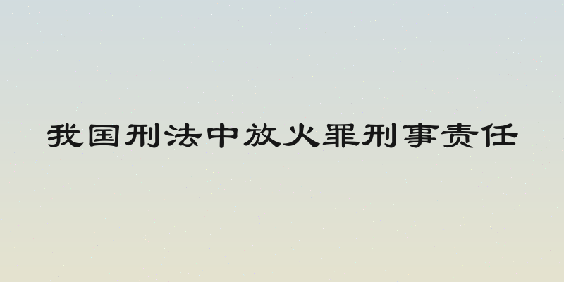 我国刑法中放火罪刑事责任
