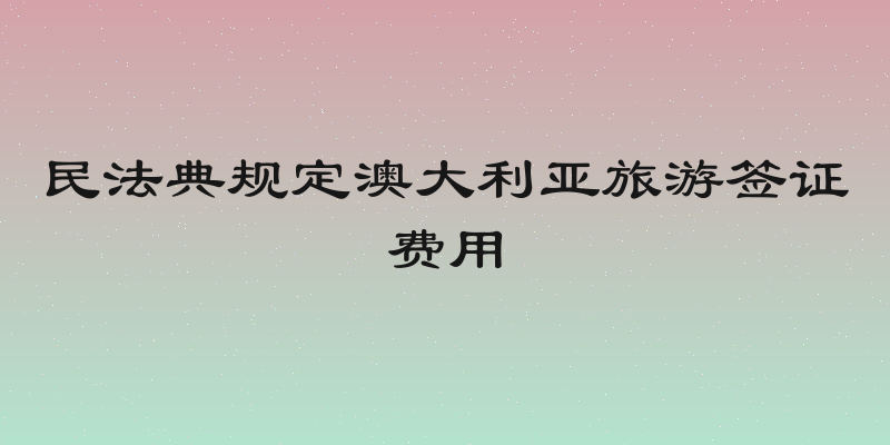 民法典规定澳大利亚旅游签证费用