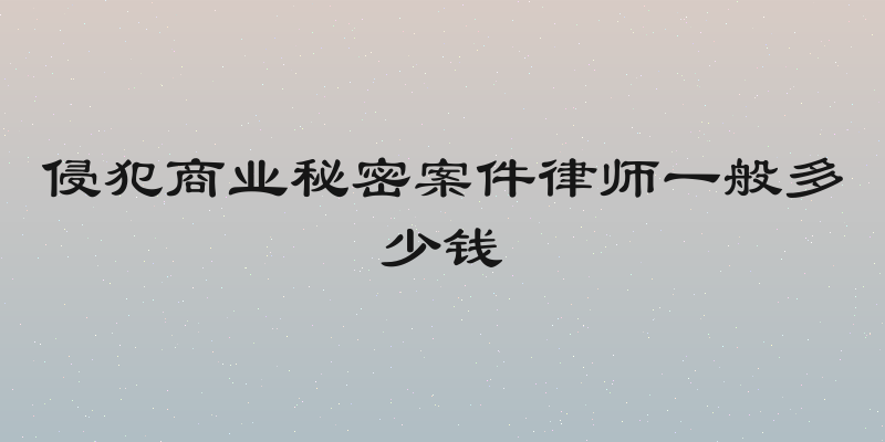 侵犯商业秘密案件律师一般多少钱
