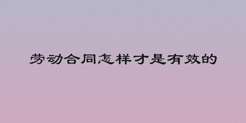 劳动合同怎样才是有效的