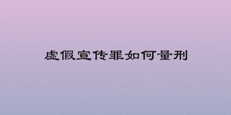 虚假宣传罪如何量刑