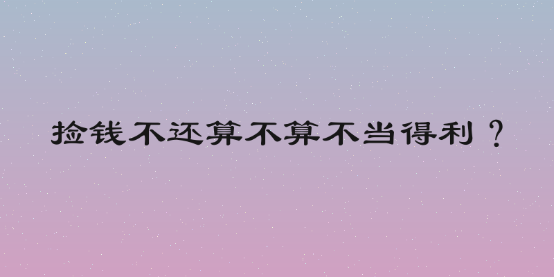 捡钱不还算不算不当得利？