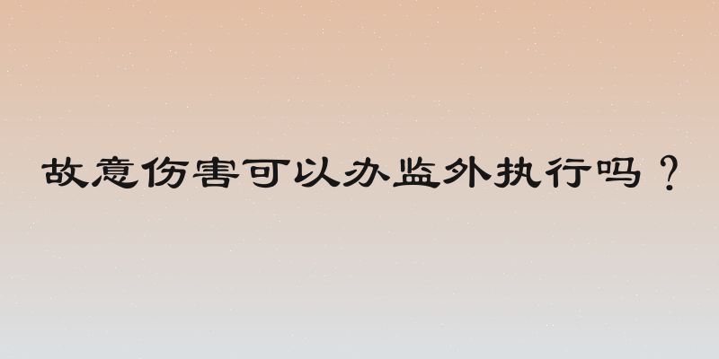 故意伤害可以办监外执行吗？