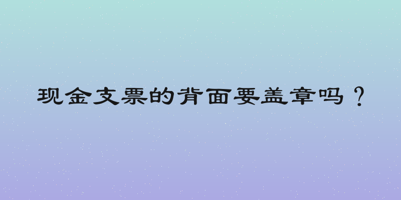 现金支票的背面要盖章吗？