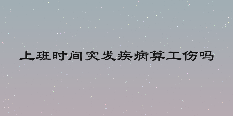 上班时间突发疾病算工伤吗