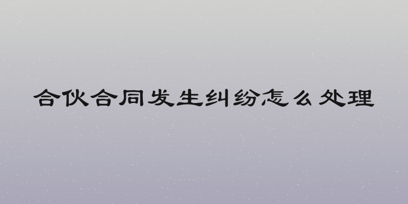 合伙合同发生纠纷怎么处理
