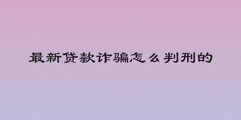 最新贷款诈骗怎么判刑的
