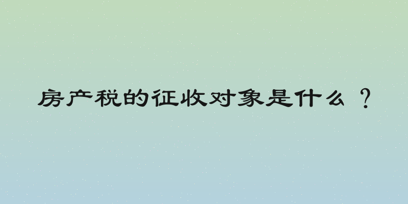 房产税的征收对象是什么？