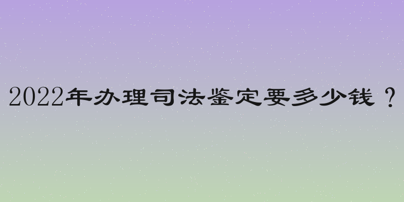 2022年办理司法鉴定要多少钱？
