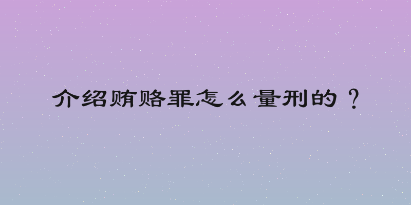 介绍贿赂罪怎么量刑的？