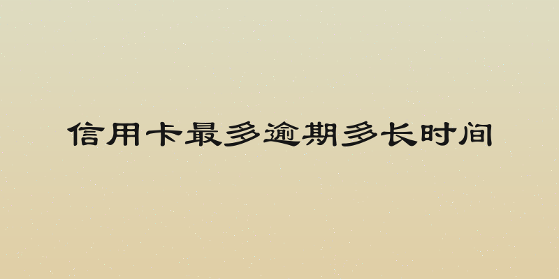 信用卡最多逾期多长时间
