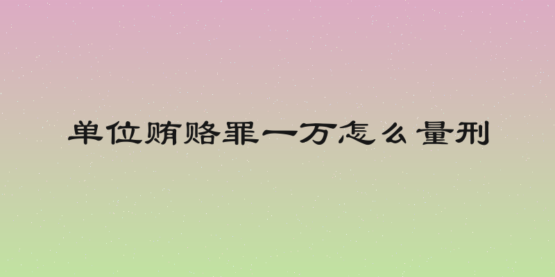 单位贿赂罪一万怎么量刑