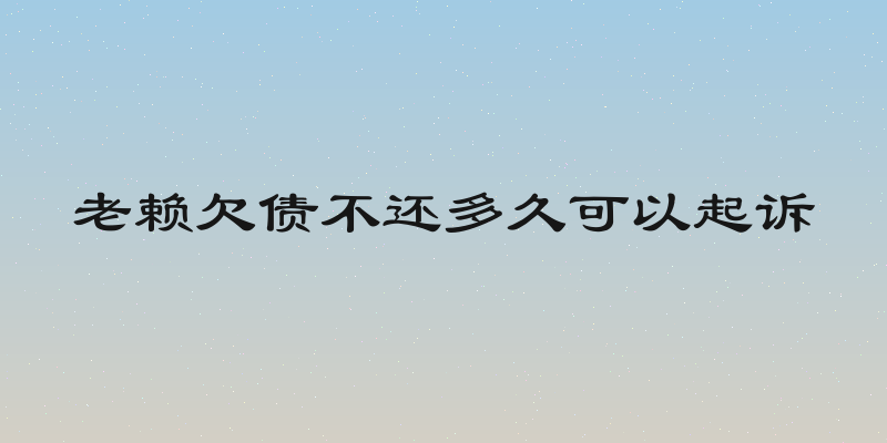 老赖欠债不还多久可以起诉