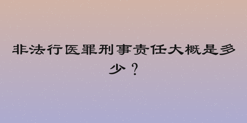 非法行医罪刑事责任大概是多少？