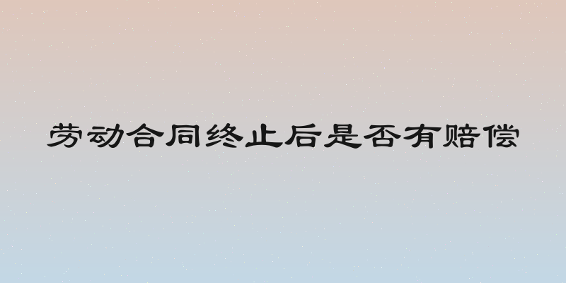 劳动合同终止后是否有赔偿