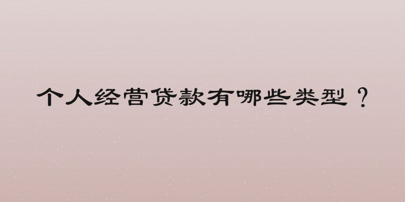 个人经营贷款有哪些类型？