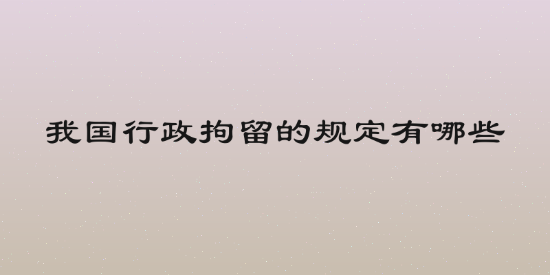 我国行政拘留的规定有哪些