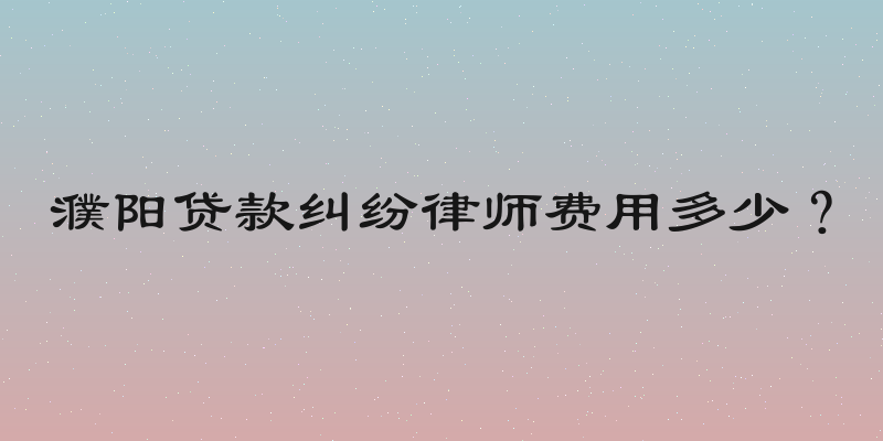 濮阳贷款纠纷律师费用多少？