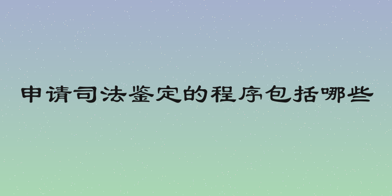 申请司法鉴定的程序包括哪些