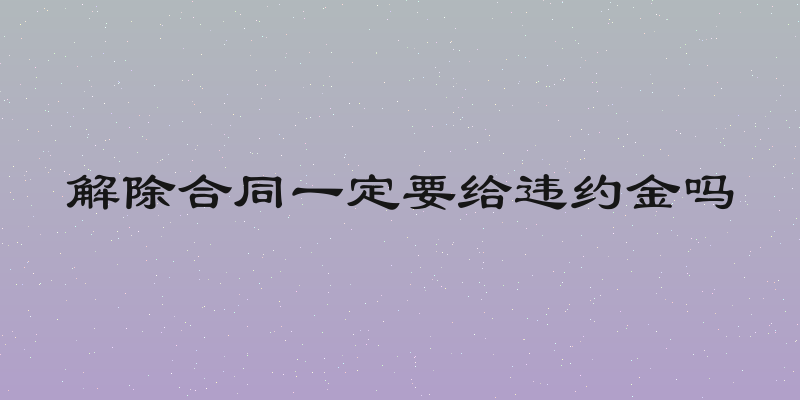 解除合同一定要给违约金吗