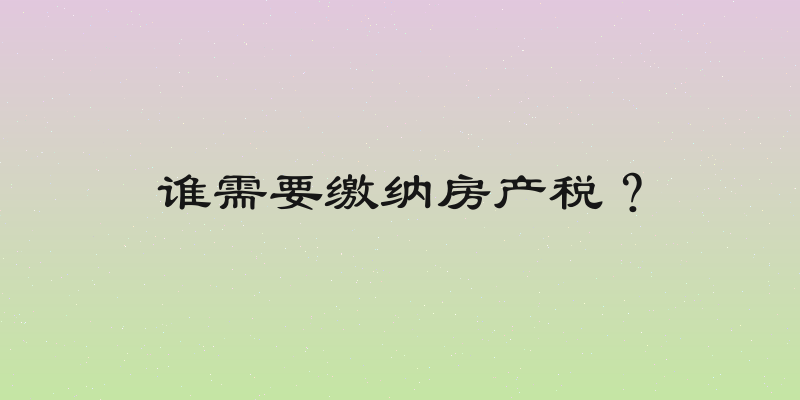 谁需要缴纳房产税？