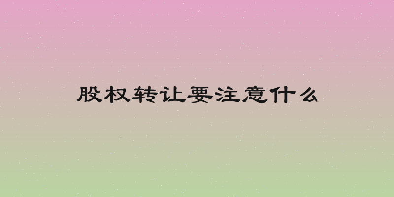 股权转让要注意什么