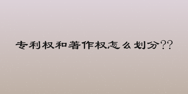 专利权和著作权怎么划分??