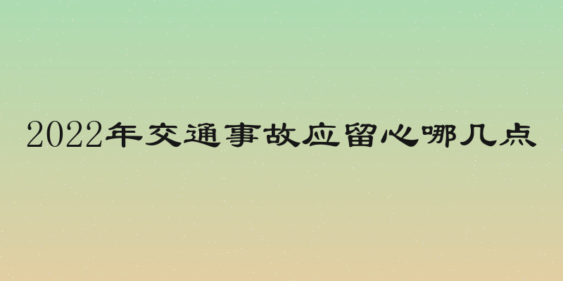2022年交通事故应留心哪几点