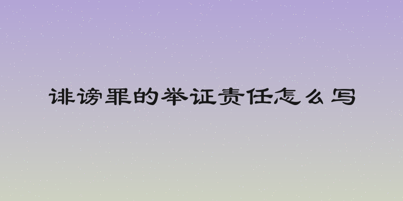 诽谤罪的举证责任怎么写