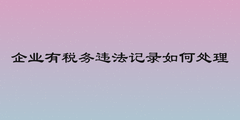 企业有税务违法记录如何处理