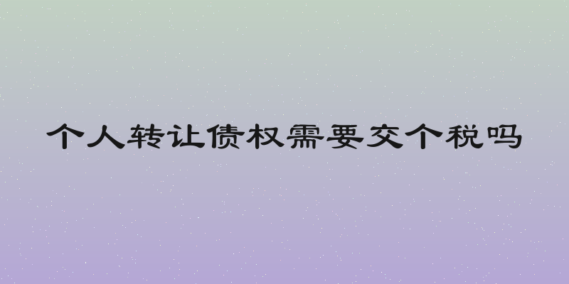 个人转让债权需要交个税吗