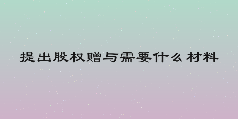 提出股权赠与需要什么材料