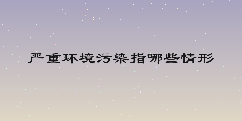 严重环境污染指哪些情形