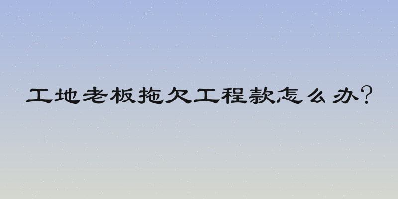 工地老板拖欠工程款怎么办?