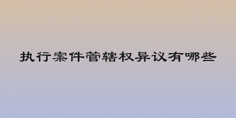 执行案件管辖权异议有哪些