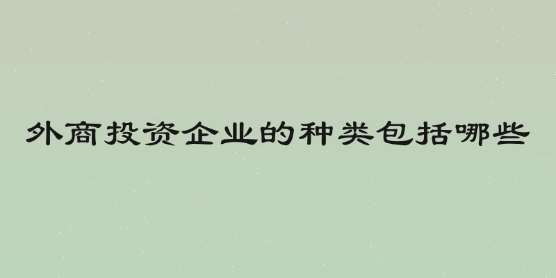外商投资企业的种类包括哪些