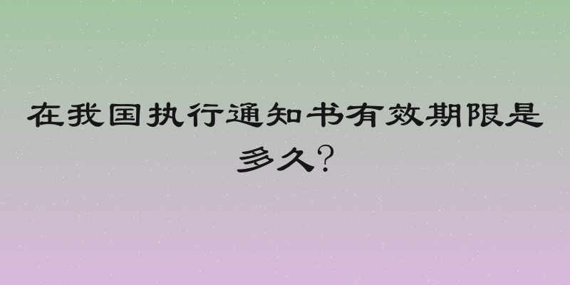 在我国执行通知书有效期限是多久?
