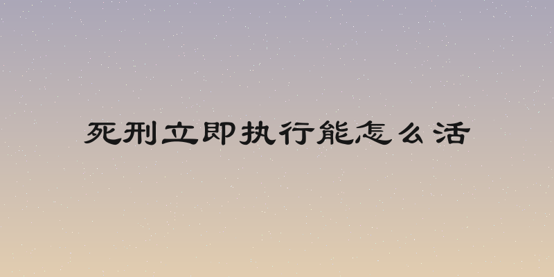 死刑立即执行能怎么活