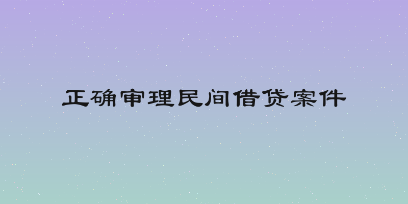 正确审理民间借贷案件