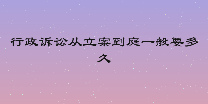 行政诉讼从立案到庭一般要多久