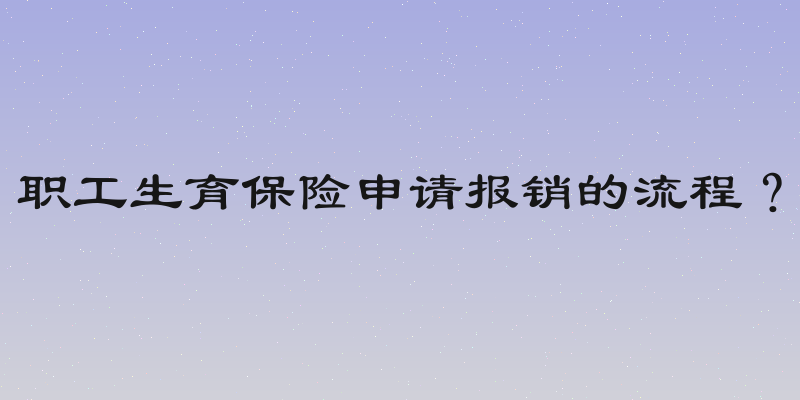 职工生育保险申请报销的流程？