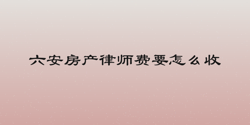 六安房产律师费要怎么收