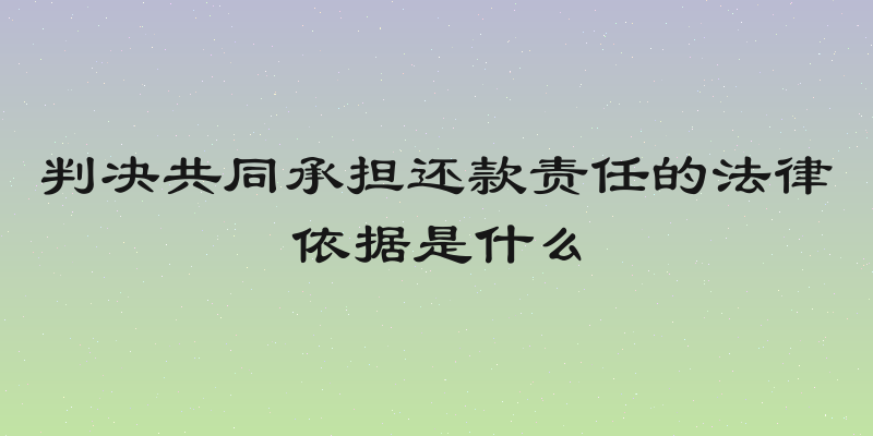 判决共同承担还款责任的法律依据是什么