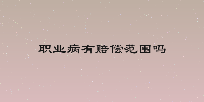 职业病有赔偿范围吗