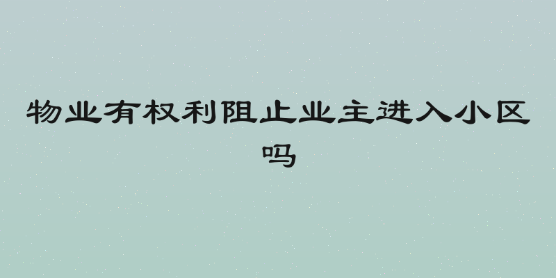 物业有权利阻止业主进入小区吗