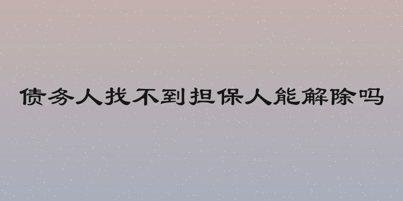 债务人找不到担保人能解除吗