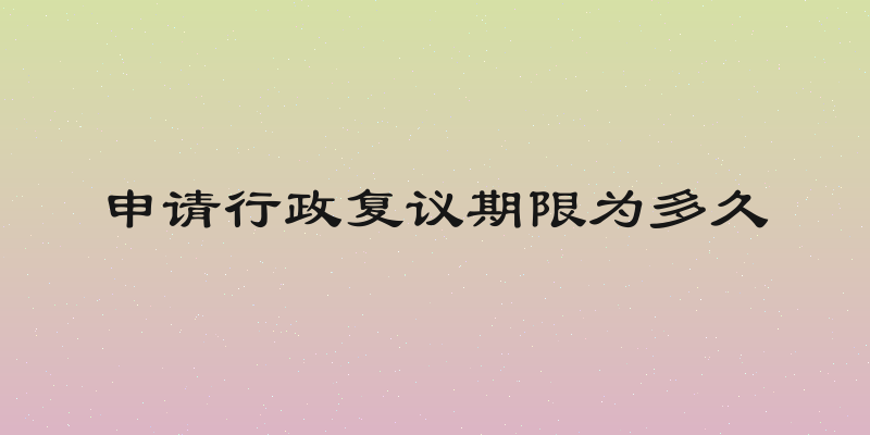 申请行政复议期限为多久