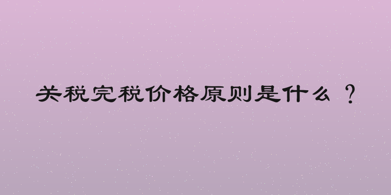 关税完税价格原则是什么？
