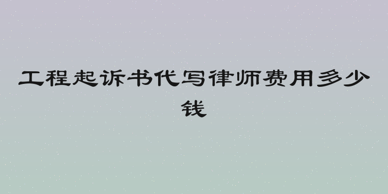 工程起诉书代写律师费用多少钱